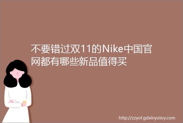 不要错过双11的Nike中国官网都有哪些新品值得买