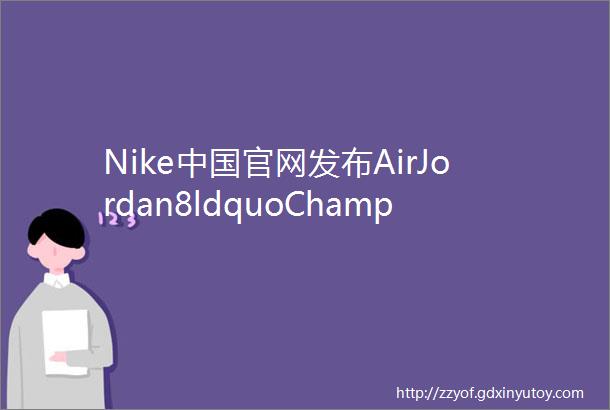 Nike中国官网发布AirJordan8ldquoChampionshipTrophyrdquo售卖信息