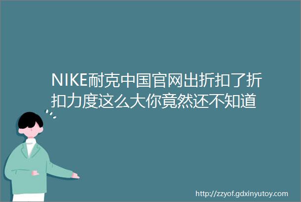 NIKE耐克中国官网出折扣了折扣力度这么大你竟然还不知道